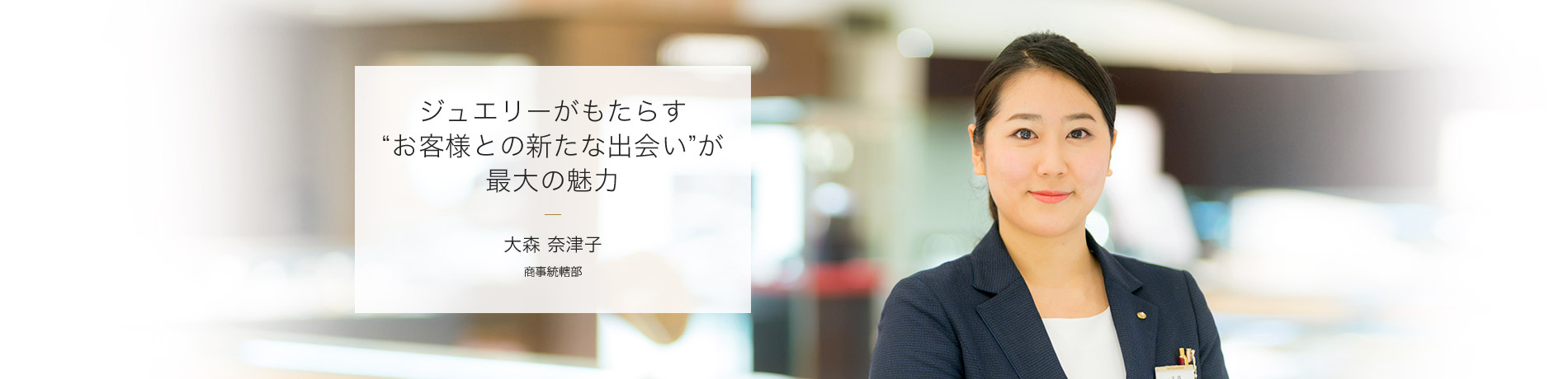 ジュエリーがもたらす“お客様との新たな出会い”が最大の魅力 大森 奈津子 商事統轄部